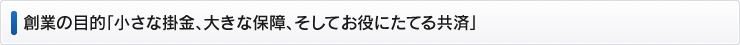 創業の目的「小さな掛金、大きな保障、そしてお役にたてる共済」