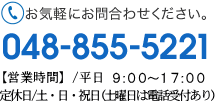 お気軽にお問合わせください。048-855-5221【受付時間】9:00-17:00 土・日・祝日もお電話は受付