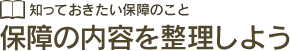 知っておきたい保障のこと 保障の内容を整理しよう