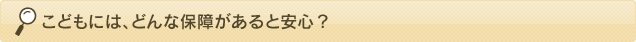 こどもには、どんな保障があると安心？