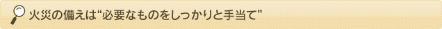 火災の備えは“必要なものをしっかりと手当て”