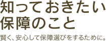 知っておきたい保障のこと 賢く、安心して保障選びをするために。