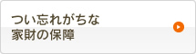 つい忘れがちな家財の保障