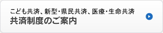 こども共済、新型・県民共済、医療・生命共済 共済制度のご案内