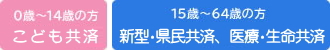 0〜14歳の方 こども共済　0～64歳の方　新型・県民共済、医療・生命共済