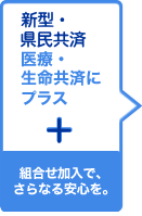 医療・生命共済にプラス組み合わせ加入で、さらなる安心を。