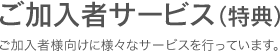 ご加入者サービス（特典） ご加入者様向けに様々なサービスを行っています。